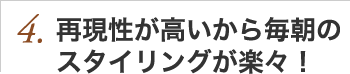 4.再現性が高いから毎朝のスタイリングが楽々！