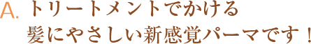 A.トリートメントでかける、髪にやさしい新感覚パーマです！