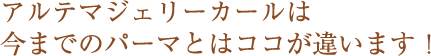 アルテマジェリーカールは、今までのパーマとはココが違います！