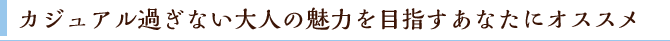 カジュアル過ぎない大人の魅力を目指すあなたにオススメ