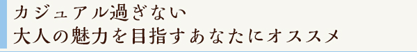 カジュアル過ぎない大人の魅力を目指すあなたにオススメ