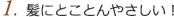 1.髪にとことんやさしい! 1.髪にとことんやさしい!