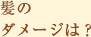髪のダメージは? 髪のダメージは?