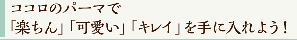 ココロのパーマで「楽ちん」「可愛い」「キレイ」を手に入れよう！