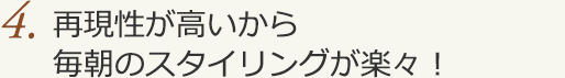 4.再現性が高いから毎朝のスタイリングが楽々！