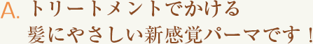 A.トリートメントでかける、髪にやさしい新感覚パーマです！