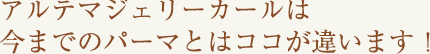 アルテマジェリーカールは、今までのパーマとはココが違います！