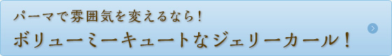 ボリューミーキュートなジェリーカール！